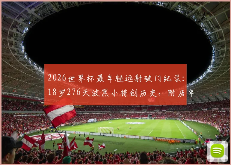 2026世界杯最年轻远射破门纪录：18岁276天波黑小将创历史，附历年世界杯年轻进球球员盘点