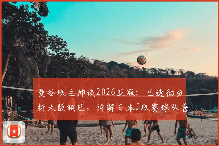 曼谷联主帅谈2026亚冠：已透彻分析大阪钢巴，详解日本J联赛球队普遍优势与备战策略