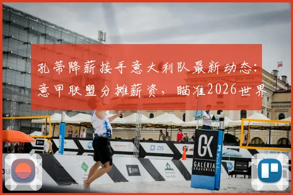 孔蒂降薪接手意大利队最新动态：意甲联盟分摊薪资，瞄准2026世界杯备战方案解读
