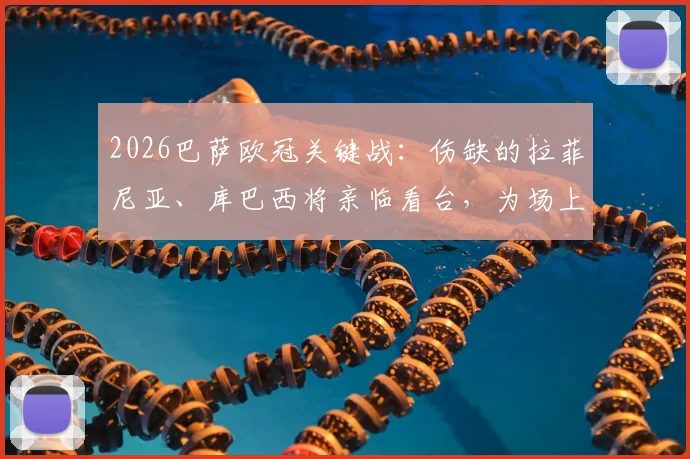 2026巴萨欧冠关键战:伤缺的拉菲尼亚、库巴西将亲临看台,为场上队友呐喊助威
