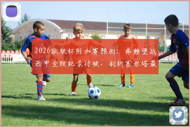2026欧联杯附加赛预测:弗赖堡战西甲全败纪录待破,剖析塞尔塔最强进攻点阿斯帕斯