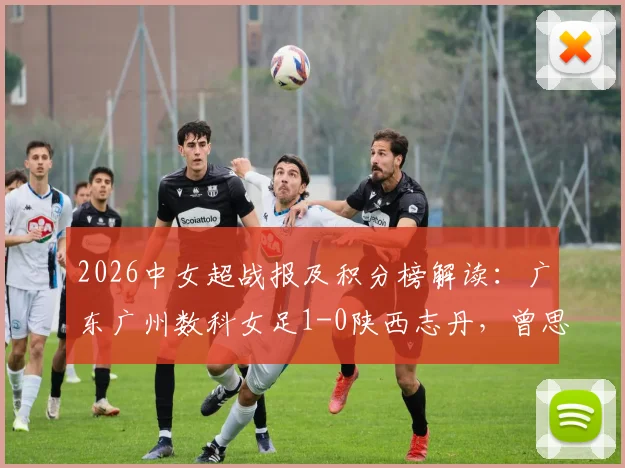2026中女超战报及积分榜解读:广东广州数科女足1-0陕西志丹,曾思韵关键进球视频与比赛集锦回顾