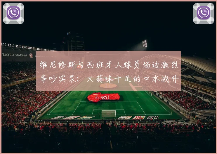 维尼修斯与西班牙人球员场边激烈争吵实录:火药味十足的口水战升级,西班牙人保级前景再蒙阴影