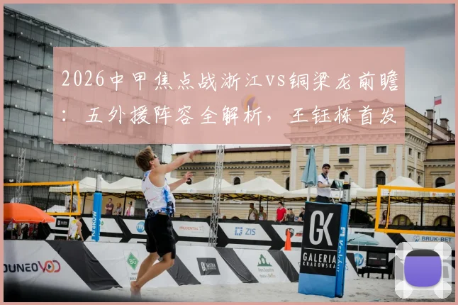 2026中甲焦点战浙江vs铜梁龙前瞻：五外援阵容全解析，王钰栋首发原因，向余望缺席影响几何