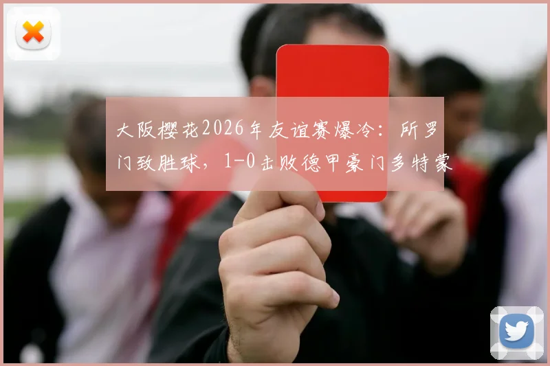 大阪樱花2026年友谊赛爆冷：所罗门致胜球，1-0击败德甲豪门多特蒙德，比赛集锦回顾与战报深度解析