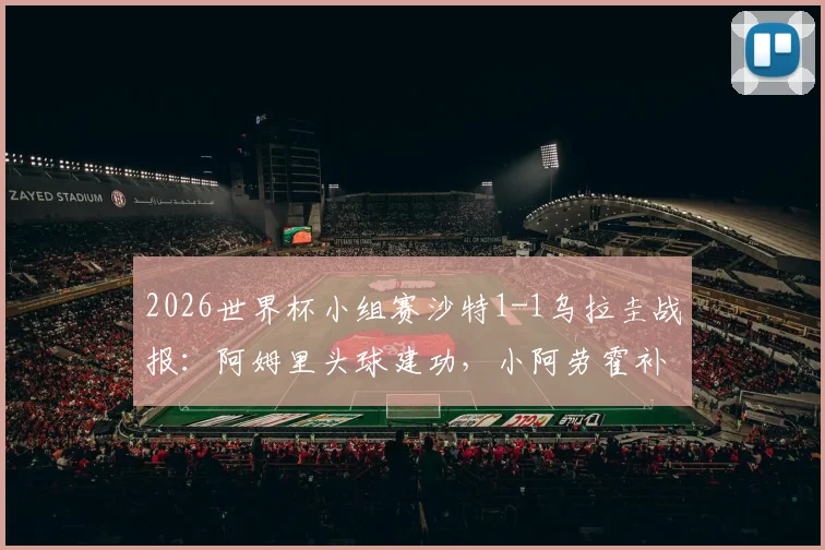2026世界杯小组赛沙特1-1乌拉圭战报:阿姆里头球建功,小阿劳霍补时救主,两队各取一分