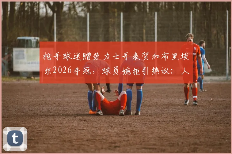 枪手球迷赠劳力士手表贺加布里埃尔2026夺冠，球员婉拒引热议：人品与球技一样值得称赞