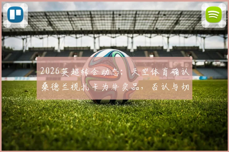 2026英超转会动态：天空体育确认桑德兰视扎卡为非卖品，否认与切尔西进行接触