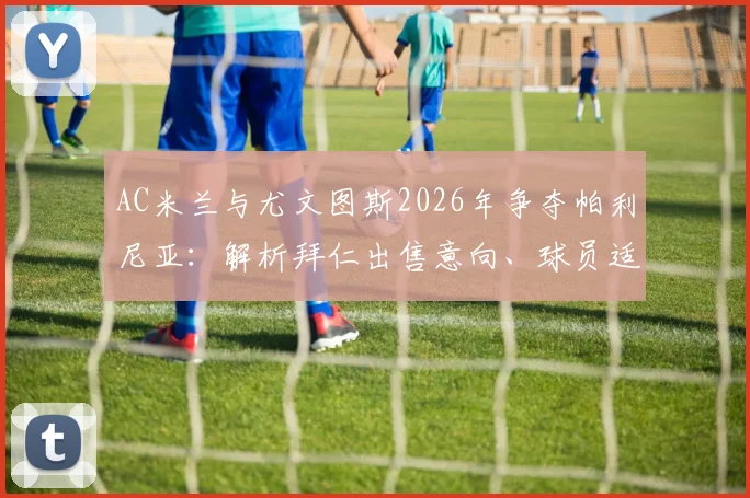 AC米兰与尤文图斯2026年争夺帕利尼亚：解析拜仁出售意向、球员适配性及转会费预估