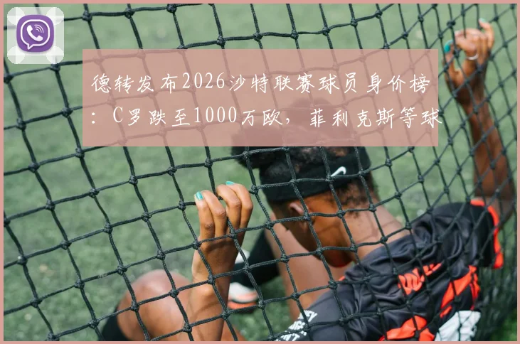 德转发布2026沙特联赛球员身价榜:C罗跌至1000万欧,菲利克斯等球星身价变动一览,附身价前十排名