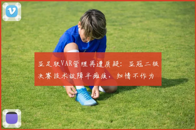 亚足联VAR管理再遭质疑：亚冠二级决赛技术故障半瘫痪，知情不作为影响几何？
