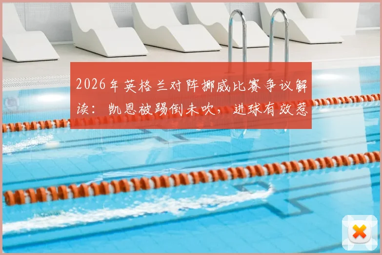 2026年英格兰对阵挪威比赛争议解读：凯恩被踢倒未吹，进球有效惹争议，规则与判罚深度分析