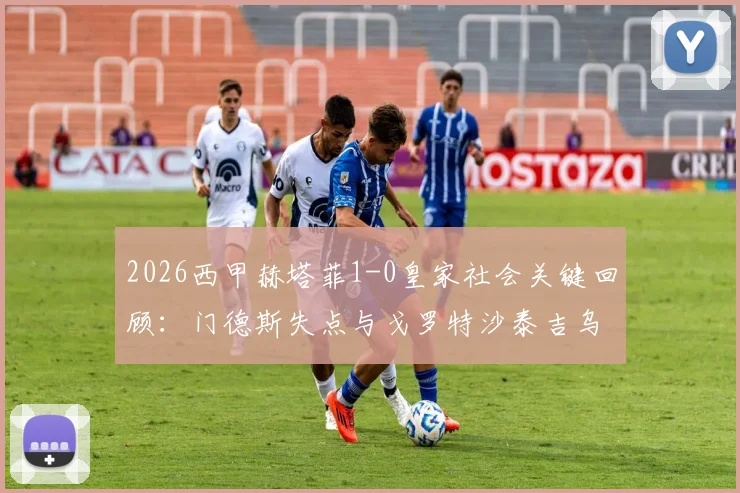 2026西甲赫塔菲1-0皇家社会关键回顾：门德斯失点与戈罗特沙泰吉乌龙球解析，附上半场详细战报