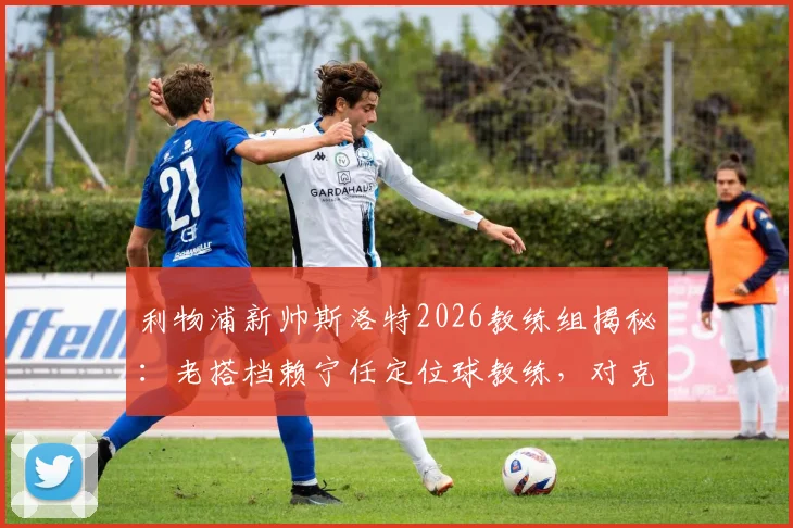 利物浦新帅斯洛特2026教练组揭秘：老搭档赖宁任定位球教练，对克洛普战术体系有何影响？