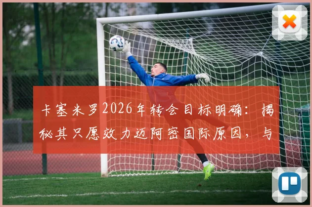 卡塞米罗2026年转会目标明确:揭秘其只愿效力迈阿密国际原因,与梅西赛场对决成关键兴奋点
