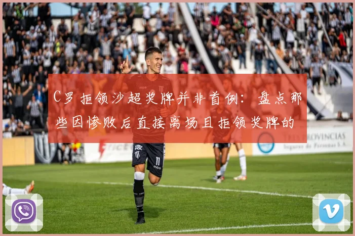 C罗拒领沙超奖牌并非首例：盘点那些因惨败后直接离场且拒领奖牌的球星案例