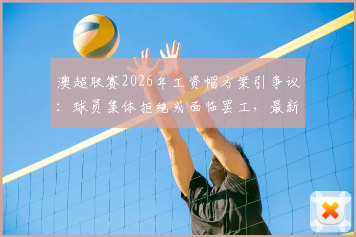 澳超联赛2026年工资帽方案引争议:球员集体拒绝或面临罢工,最新进展与影响深度分析