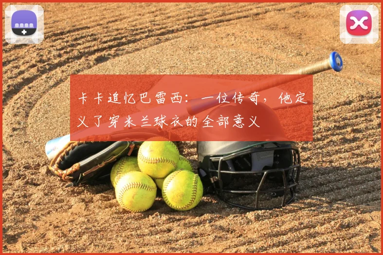 卡卡追忆巴雷西:一位传奇,他定义了穿米兰球衣的全部意义