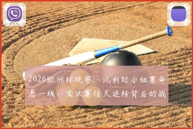 2026欧洲杯观察:比利时小组赛命悬一线,淘汰赛惊天逆转背后的战术与隐忧