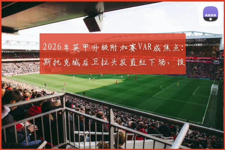 2026年英甲升级附加赛VAR成焦点:斯托克城后卫拉头发直红下场,技术介入是否彻底改变赛果?